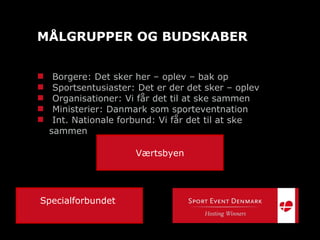 Borgere: Det sker her – oplev – bak op Sportsentusiaster: Det er der det sker – oplev Organisationer: Vi får det til at ske sammen Ministerier: Danmark som sporteventnation Int. Nationale forbund: Vi får det til at ske sammen MÅLGRUPPER OG BUDSKABER Specialforbundet  Værtsbyen 