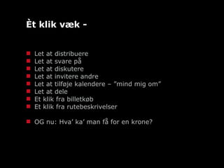 Èt klik væk -  Let at distribuere Let at svare på Let at diskutere Let at invitere andre Let at tilføje kalendere – ”mind mig om” Let at dele  Et klik fra billetkøb Et klik fra rutebeskrivelser OG nu: Hva’ ka’ man få for en krone? 