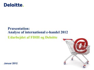 Præsentation:
   Analyse af international e-handel 2012
   Udarbejdet af FDIH og Deloitte




Januar 2012
 