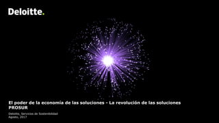 El poder de la economía de las soluciones - La revolución de las soluciones
PROSUR
Deloitte, Servicios de Sostenibilidad
Agosto, 2017
 