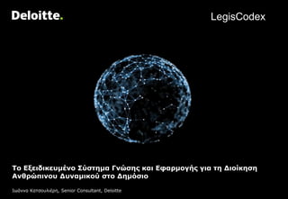 To Εξειδικευμένο Σύστημα Γνώσης και Εφαρμογής για τη Διοίκηση
Ανθρώπινου Δυναμικού στο Δημόσιο
Ιωάννα Κατσουλιέρη, Senior Consultant, Deloitte
LegisCodex
 
