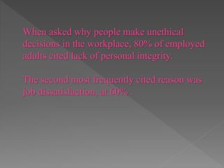 When asked why people make unethical
decisions in the workplace, 80% of employed
adults cited lack of personal integrity.
The second most frequently cited reason was
job dissatisfaction, at 60% .
 