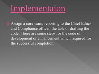  Assign a core team, reporting to the Chief Ethics
and Compliance officer, the task of drafting the
code. There are some steps for the code of
development or enhancement which required for
the successful completion.
 