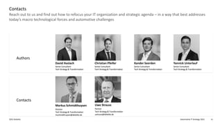 Automotive IT Strategy 2022
2022 Deloitte 11
Reach out to us and find out how to refocus your IT organization and strategic agenda – in a way that best addresses
today’s macro technological forces and automotive challenges
Contacts
Authors
Contacts
David Haslach
SeniorConsultant
Tech Strategy& Transformation
Christian Pfeifer
SeniorConsultant
Tech Strategy& Transformation
Xander Seerden
SeniorConsultant
Tech Strategy& Transformation
Yannick Unterlauf
SeniorConsultant
Tech Strategy& Transformation
Uwe Strauss
Partner
Tech Strategy& Transformation
ustrauss@deloitte.de
Markus Schmidthuysen
Director
Tech Strategy& Transformation
mschmidthuysen@deloitte.de
 