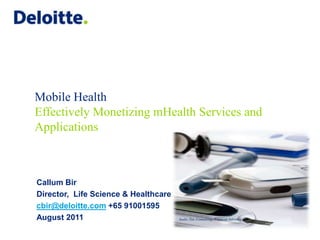 Mobile Health
Effectively Monetizing mHealth Services and
Applications



Callum Bir
Director, Life Science & Healthcare
cbir@deloitte.com +65 91001595
August 2011
 
