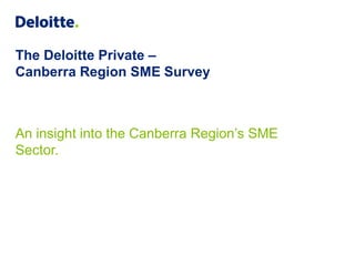 The Deloitte Private –
Canberra Region SME Survey
An insight into the Canberra Region’s SME
Sector.
 