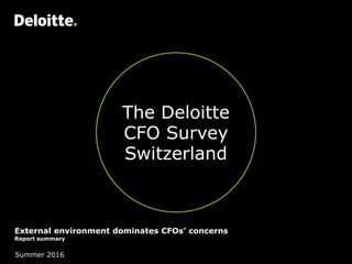 The Deloitte
CFO Survey
Switzerland
External environment dominates CFOs’ concerns
Report summary
Summer 2016
 