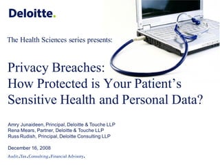 The Health Sciences series presents:



Privacy Breaches:
How Protected is Your Patient’s
Sensitive Health and Personal Data?
Amry Junaideen, Principal, Deloitte & Touche LLP
Rena Mears, Partner, Deloitte & Touche LLP
Russ Rudish, Principal, Deloitte Consulting LLP

December 16, 2008
 