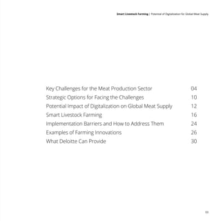 Smart Livestock Farming 
| Potential of Digitalization for Global Meat Supply
03
Key Challenges for the Meat Production Sector		 04
Strategic Options for Facing the Challenges	 10
Potential Impact of Digitalization on Global Meat Supply	 12
Smart Livestock Farming 	 16
	
Implementation Barriers and How to Address Them	 24
Examples of Farming Innovations 	 26
What Deloitte Can Provide		 30
 