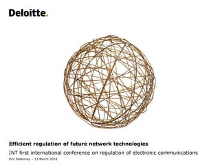 Efficient regulation of future network technologies
INT first international conference on regulation of electronic communications
Eric Delannoy – 13 March 2018
 