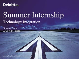 Summer Internship
Technology Integration
Srinjoy Saha
April 10th, 2012




                         ©2005 Deloitte Inc.
 
