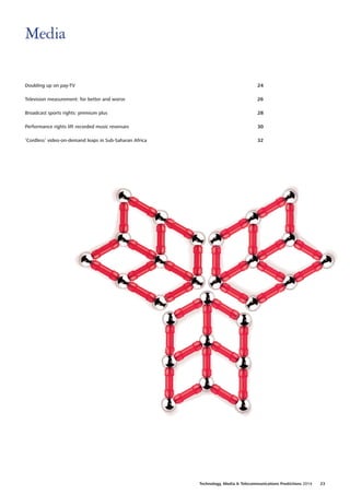 Doubling up on pay‑TV24
Television measurement: for better and worse26
Broadcast sports rights: premium plus28
Performance rights lift recorded music revenues30
‘Cordless’ video‑on‑demand leaps in Sub‑Saharan Africa32
Media
Technology, Media  Telecommunications Predictions 2014  23
 