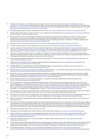 70	 Yahoo! sponsors employees to earn Verified Certificates on Coursera, Coursera, 2013: http://blog.coursera.org/post/53374336556/yahoo-sponsors-
employees-to-earn-verified-certificates; BloomNet(R) selects Udemy to Launch a World-Class Online Education Platform, Wall Street Journal, 30 October 2013:
http://online.wsj.com/article/PR-CO-20131030-912463.html; Global Steel Manufacturer Tenaris Adopts edX Platform for Employee Training, EdX, 12 November
2013:https://www.edx.org/blog/global-steel-manufacturer-tenaris-adopts
71	 The MOOC Marketplace Takes Off, Forbes, 30 November 2013: http://www.forbes.com/sites/joshbersin/2013/11/30/the-mooc-marketplace-takes-off/
72	 Maryland college offering credit for massive open online courses, 4 September 2013:The Baltimore Sun: http://articles.baltimoresun.com/2013-09-04/news/bs-
md-mooc-20130815_1_moocs-umuc-higher-education
73	 WSJ outcome study: “There is some early evidence that the quality of teaching and learning online can be better than face-to-face, not least because all
the interactions are explicit and can be analysed and improved upon, rather than taking place behind lecture room doors.” For more information, see:
Evaluation of Evidence-Based Practices in Online Learning, Washington: Center for Technology in Learning, U.S. Department of Education, September 2010:
http://www.ed.gov/rschstat/eval/tech/evidence-based-practices/finalreport.pdf
74	 College Costs Out Of Control, Forbes, 24 March 2012: http://www.forbes.com/sites/steveodland/2012/03/24/college-costs-are-soaring/
75	 The Student Loan Debt Crisis in 9 Charts, Mother Jones, 5 June 2013. http://www.motherjones.com/politics/2013/06/student-loan-debt-charts
76	 For public university, see: Shocking Chart on Tuition vs. Earnings for College Grads, The Fiscal Times, 30 November 2012: http://www.thefiscaltimes.com/
Articles/2012/11/30/Shocking-Chart-on-Tuition-vs-Earnings-for-College-Grads and for private university, see: Earnings of Young College Grads vs College Costs,
Bloomberg Businessweek, 12 September 2009: http://www.businessweek.com/the_thread/economicsunbound/archives/2009/09/earnings_of_you.html
77	 Earlier forms of alternate education consisted of a videotape or TV broadcast of a traditional professor standing in front of a blackboard, giving a lecture.
Students were expected to watch the video, take notes, do some readings on their own time, take quizzes, and write an essay or two and then a final exam: in
other words, alternate education was just like a university course, but on a TV screen.
78	 Survey Confirms Growth of the Flipped Classroom, Faculty Focus, 20 November 2013: http://www.facultyfocus.com/articles/edtech-news-and-trends/survey-
confirms-growth-of-the-flipped-classroom/
79	 “Flipped classroom” Model Shows Proven Progress in Addressing Broken Educational Experience in the U.S., Wall Street Journal, 19 November 2013:
http://online.wsj.com/article/PR-CO-20131119-905025.html
80	 LEARNING ANALYTICS AT STANFORD TAKES HUGE LEAP FORWARD WITH MOOCS, Stanford University, 11 April 2013: http://online.stanford.edu/
news/2013/04/11/learning-analytics-stanford-takes-huge-leap-forward-moocs
81	 Examples include the economics courses offered to IMF employees via MOOCs platform. See: I.M.F. Courses Offered Online, The New York Times, 18 June 2013:
http://www.nytimes.com/2013/06/19/education/imf-courses-offered-online.html?_r=0
82	 On April 18, 2013 ,the U.S. Department of Education (DOE) announced that the College for America had obtained approval to be eligible for title IV Higher
Education Act (HEA) funding for its competency-based model. For details, see: A MILESTONE FOR COMPETENCY-BASED HIGHER ED, COLLEGE for AMERICA,
18 April 2013: http://collegeforamerica.org/latest/entry/a-milestone-for-competency-based-higher-ed
83	 Digest of Education Statistics, 2011 (NCES 2012-001), Chapter 3, U.S. Department of Education, National Center for Education Statistics, 2011:
http://nces.ed.gov/pubsearch/pubsinfo.asp?pubid=2012001
84	 In a poll conducted in Oct. 2013 by the College Board and National Journal, 46 percent of respondents, including more than half of 18- to 29-year-olds,
said a college degree was not needed to be successful. For more information, see: Why Minorities Are More Optimistic About the Value of College, National
Journal, 7 November 2013: http://www.nationaljournal.com/next-america/education/why-minorities-are-more-optimistic-about-the-value-of-college-20131107.
Only 40 percent of Americans think college is a good investment, according to a study by the Pew Research Center titled Is College Worth It? For more
information, see: Is College Worth It?, PewResearchCentre, 16 May 2011: http://www.pewsocialtrends.org/files/2011/05/higher-ed-report.pdf
85	 Assuming the cost of an eVisit is more than $50 less than an in-person visit. This is true in the US and Canada, but savings are likely to lower in other markets.
Given that North America will be the bulk of the market in 2014, the $5 billion is a reasonable first approximation of likely savings.
86	 North American visit numbers are from: Ambulatory Care Use and Physician Visits, Centers for Disease Control and Prevention, 30 May 2013: http://www.cdc.
gov/nchs/fastats/docvisit.htm, and the percentage of doctor visits addressable by eVisit technology and 2012 market size are Deloitte estimates.
87	 Telematic Transmission of Computerized Blood Glucose Profiles for IDDM Patients, American Diabetes Association, 19 April 1990: http://care.diabetesjournals.
org/content/14/2/130
88	 Video conference eVisits do exist, especially for applications like tele-dermatology and tele-stroke. But the savings tend to be minimal: they still require doctors
to set aside blocks of time to video-chat with patients, there are still no shows, dedicated hardware and secure network to maintain patient privacy is required
at both ends. Basically, aside from the time the doctor spends walking from waiting room to waiting room, the teleconference form of eVisits isn’t that much
different from an in-person visit. That the teleconference form represents about one tenth of eVisits total is a Deloitte estimate based on industry experience.
89	 Frequently Asked Questions, Zipnosis, 2013: https://zipnosis.com/faq
90	 Ambulatory Care Use and Physician Visits, Centers for Disease Control and Prevention, 30 May 2013: http://www.cdc.gov/nchs/fastats/docvisit.htm
91	 Doctors consultations per capita, 2010 and change between 2000 and 2010, OECD, 2012: http://www.oecd-ilibrary.org/sites/9789264183896-en/03/02/
g3-02-01.html?contentType=itemId=/content/chapter/9789264183896-29-encontainerItemId=/content/serial/23056088accessItemIds=/content/
book/9789264183896-enmimeType=text/html
92	 A $9 doctor’s visit? Report charts how U.S. cost of care compares, The Advisory Board Company, 6 March 2012: http://www.advisory.com/Daily-
Briefing/2012/03/06/costs-of-care
93	 In 2012, Deloitte reported that the global telehealth market was likely to grow to $22.9 billion by 2015, compared with $9.9 billion in 2010. Based on advances
over the past year, the forecast has increased. See: Primary Care: Working Differently. Telecare and telehealth – a game changer for health and social care,
Deloitte Centre for Health Solutions, 2012: http://www.deloitte.com/assets/Dcom-Angola/Local%20Assets/Documents/uk-ls-telehealth-telecare.pdf
94	 Current global environment is conducive to e-visits. See: Hype Cycle for Telemedicine, Gartner, July 2013: http://my.gartner.com/portal/server.
pt?open=512objID=253mode=2PageID=2283783resId=2552815ref=QuickSearchsthkw=hype+cycle+telemedicine#h-N73037 (Subscription required)
52
 