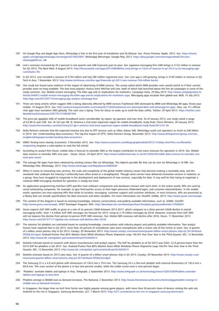 187	 On Google Play and Apple App Store, WhatsApp is free in the first year of installation and $0.99/year. See: iTunes Preview, Apple, 2013. See: https://itunes.
apple.com/gb/app/whatsapp-messenger/id310633997; WhatsApp Messenger, Google Play, 2013: https://play.google.com/store/apps/details?id=com.
whatsapphl=en_GB
188	 Line’s revenues increased by 45.3 percent in one quarter and 348.9 percent year-on-year. See: Japanese messaging firm LINE brings in $132 million in revenue
for Q2 2013, The Next Web, 8 August 2013: http://thenextweb.com/apps/2013/08/08/line-corp-brings-in-132m-of-revenue-in-q2-2013-as-its-messaging-app-
contributes-76/
189	 In Q3 2013, Line recorded a revenue of $194 million and had 280 million registered users. See: Line app is still growing, brings in $194 million in revenue in Q3,
Tech In Asia, 7 November 2013: http://www.techinasia.com/line-app-financials-q3-2013-sees-revenue-194-million-bucks/
190	 One study has found some evidence of the impact of advertising of MIM services. The survey asked which MIM provider users would switch to if their current
provider were no long available. The two most popular choices were WeChat and Line, both of which had launched above the line ad campaigns in some of the
study countries. See: Mobile instant messaging: The killer app and its implications for marketers, Campaign India, 29 May 2013: http://www.campaignindia.in/
Article/344951,mobile-instant-messaging-the-killer-app-and-its-implications-for-marketers.aspx; Messaging apps escalate their global war, BGR, 15 July 2013.
http://bgr.com/2013/07/15/messaging-app-analysis-whatsapp-line/
191	 There are many articles which suggest SMS is being adversely affected by MIM services:Traditional SMS destroyed by BBM and WhatsApp IM apps, Know your
mobile, 14 August 2013. See: http://www.knowyourmobile.com/network/21020/traditional-sms-destroyed-bbm-and-whatsapp-im-apps. Also, see: It’s official:
chat apps have overtaken SMS globally. The cash cow is dying. Time for telcos to wake up  smell the data coffee, Twitter, 29 April 2013: https://twitter.com/
NeelieKroesEU/statuses/328779137206587394
192	 The price per gigabyte (GB) of mobile broadband varies considerably, by region, by operator and over time. As of January 2013, one study noted a range
of $3.80 to over $40. See: At $22 per GB, N. America is 2nd most expensive region for mobile broadband, study finds, Fierce Wireless, 30 January 2013:
http://www.fiercewireless.com/tech/story/22-gb-n-america-2nd-most-expensive-region-mobile-broadband-study-finds/2013-01-30
193	 Delta Partners estimate that the expected revenue loss due to OTT services such as Viber, Kakao Talk, WhatsApp could cost operators as much as $40 billion
in 2014. See: Understanding data economics: The top-line impact of OTTs, Delta Partners Group, November 2013: http://www.deltapartnersgroup.com/our_
insights/whitepapers/understanding-data-economics
194	 OMG! Texting turns twenty, Economist, 3 December 2012. See: http://www.economist.com/blogs/graphicdetail/2012/12/daily-chart?fsrc=scn/fb/wl/dc/
omgtexting (requires a subscription to read the full article)
195	 According to analyst firm Ovum, mobile data is forecast to overtake SMS as the largest contributor to non-voice revenues for operators in 2014. See: Mobile
data revenue to overtake SMS next year – Ovum, Ovum, 29 April 2013: http://www.mobilenewscwp.co.uk/2013/04/29/mobile-data-revenue-to-overtake-sms-
next-year-ovum/
196	 The average file types have been obtained by sending various files via WhatsApp. The highest possible file that can be sent via WhatsApp is 16 MB. See:
WhatsApp FAQ, WhatsApp, 2013: http://www.whatsapp.com/faq/iphone/20964587
197	 When it comes to innovating new services, the scale and complexity of the global mobile industry means that decision-making is inevitably slow, and the
standards that underpin the industry’s uniformity have often acted as a straightjacket. Though some carriers have delivered innovative services in isolation, as
a group, they have struggled to cooperate in the development and deployment of new services, especially for data. It may well be that trying to negotiate a
common MIM messaging standard for operators is simply too hard.
198	 An application programming interface (API) specifies how software components and databases interact with each other. In the online world, APIs are used by
social networking companies, for example, to give third parties access to their login processes (federated login), and customer data/attributes. In the mobile
world, operators are now exposing APIs that relate to location, messaging, customer support and customer attributes. In most instances, APIs are presented as
a library that can include specifications for data structures and other variables. For more information see: OneAPI, GSMA, 2013: http://www.gsma.com/oneapi/
199	 The content of the diagram is based on existing knowledge, industry conversations and publicly available information, such as: GSMA, OneAPI:
http://www.gsma.com/oneapi/; ATT Developer Program, APIs: http://developer.att.com/developer/basicTemplate.jsp?passedItemId=12500043
200	 Ovum expects A2P SMS traffic to grow at a rate of six percent CAGR between 2013-2017, which compares to a three percent CAGR decline in overall
messaging traffic. Over 1.4 trillion A2P SMS messages are forecast for 2013, rising to 2.19 trillion messages by 2018. However, revenues from A2P SMS
will not balance the decline from person-to-person (P2P) SMS revenues. See: Global SMS revenues will decline after 2016, Ovum, 11 November 2013:
http://ovum.com/2013/11/11/global-sms-revenues-will-decline-after-2016/
201	 The volumes for phablets are estimated based on existing knowledge, conversations with industry players and publicly available information. Two analyst
houses have reported that in Q3 2013, more than 20 percent of smartphone sales were smartphones with a screen size of five inches or more. See: A quarter
of a billion smart phones ship in Q3 2013, Canalys, 05 November 2013: http://www.canalys.com/newsroom/quarter-billion-smart-phones-ship-q3-2013#sthash.
hPDQLSeV.dpuf; Android Pushes Past 80% Market Share While Windows Phone Shipments Leap 156.0% Year Over Year in the Third Quarter, IDC, 12 November
2013: http://www.idc.com/getdoc.jsp?containerId=prUS24442013
202	 Deloitte estimate based on research with device manufacturers and analyst reports. The ASP for phablets as of Q3 2013 was $443, 22.8 percent lower than the
$573 ASP for phablets in Q2 2012. See: Android Pushes Past 80% Market Share While Windows Phone Shipments Leap 156.0% Year Over Year in the Third
Quarter, IDC, 12 November 2013: http://www.idc.com/getdoc.jsp?containerId=prUS24442013
203	 Deloitte estimate based on 2013 sales data. See: A quarter of a billion smart phones ship in Q3 2013, Canalys, 05 November 2013: http://www.canalys.com/
newsroom/quarter-billion-smart-phones-ship-q3-2013#sthash.hPDQLSeV.dpuf
204	 The Samsung S3 is a 4.8 inch phone with dimensions of 136.6 mm x 70.6 mm. The Samsung S4 is a five-inch phablet with external dimensions of 136.6 mm x
69.8 mm. The cross section of the phone is in fact one percent smaller, while the visible screen area is nine percent larger.
205	 ‘Phablets’ overtake tablets and laptops in Asia, Telegraph, 2 September 2013: http://www.telegraph.co.uk/technology/news/10281036/Phablets-overtake-
tablets-and-laptops-in-Asia.html
206	 Phablets emerge in Middle East as demand increases, The National, 2 November 2013: http://www.thenational.ae/business/technology/phablets-emerge-in-
middle-east-as-demand-increases
207	 In Singapore, the larger than six-inch form factor was highly popular among game players, with more than 20 percent share of devices visiting the web site.
Android on the rise in Singapore, Samsung dominates, e27, 7 March 2013: http://e27.co/android-on-the-rise-in-singapore-samsung-dominates/
58
 
