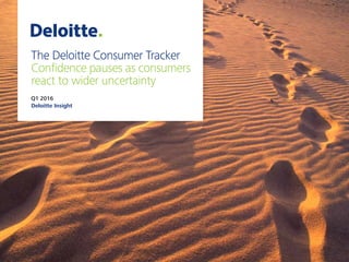 ADeloitte Consumer Tracker Confidence pauses as consumers react to wider uncertainty
The Deloitte Consumer Tracker
Confidence pauses as consumers
react to wider uncertainty
Q1 2016
Deloitte Insight
 