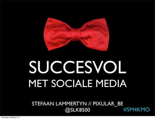 SUCCESVOL
                       MET SOCIALE MEDIA
                       STEFAAN LAMMERTYN // PIXULAR_BE
                                  @SLK8500             #SM4KMO
Thursday 29 March 12
 