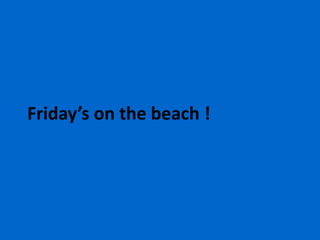 Friday’s on the beach !
 