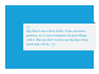 Big Data is not a silver bullet. It has enormous
promise, we’ve seen companies do great things
with it. But you don’t want to use big data where
small data will do.
 