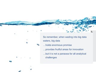 So remember, when wading into big data
waters, big data
…holds enormous promise
…provides fruitful areas for innovation
…but it is not a panacea for all analytical 	
	challenges
 