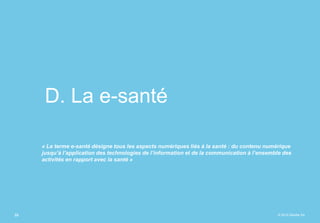 © 2015 Deloitte SA
D. La e-santé
33
« Le terme e-santé désigne tous les aspects numériques liés à la santé : du contenu numérique
jusqu’à l’application des technologies de l’information et de la communication à l’ensemble des
activités en rapport avec la santé »
 