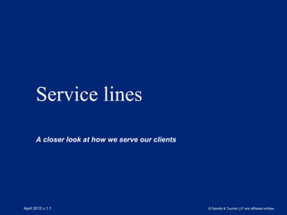 Service lines
      A closer look at how we serve our clients




April 2012 v.1.1                                  © Deloitte & Touche LLP and affiliated entities.
 