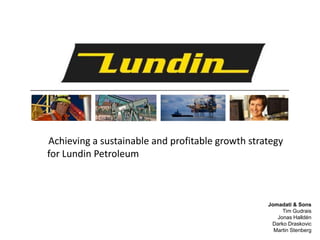 Achieving a sustainable and profitable growth strategy
for Lundin Petroleum



                                                  Jomadati & Sons
                                                       Tim Gudrais
                                                     Jonas Halldén
                                                   Darko Draskovic
                                                    Martin Stenberg
 