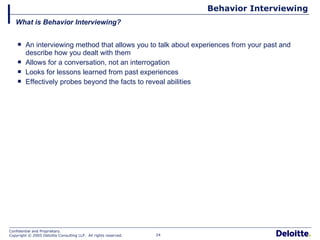 Behavior Interviewing An interviewing method that allows you to talk about experiences from your past and describe how you dealt with them Allows for a conversation, not an interrogation Looks for lessons learned from past experiences Effectively probes beyond the facts to reveal abilities What is Behavior Interviewing? 