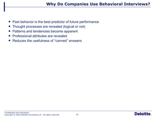 Why Do Companies Use Behavioral Interviews? Past behavior is the best predictor of future performance Thought processes are revealed (logical or not) Patterns and tendencies become apparent Professional attributes are revealed Reduces the usefulness of “canned” answers 