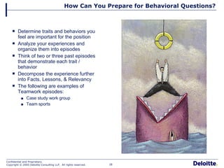 How Can You Prepare for Behavioral Questions? Determine traits and behaviors you feel are important for the position Analyze your experiences and organize them into episodes Think of two or three past episodes that demonstrate each trait / behavior Decompose the experience further into Facts, Lessons, & Relevancy The following are examples of Teamwork episodes: Case study work group Team sports 