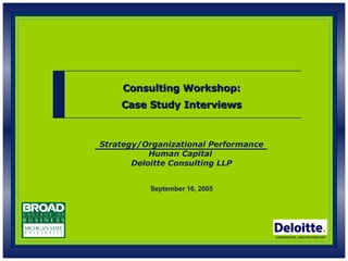 Strategy/Organizational Performance Human Capital  Deloitte Consulting LLP CONFIDENTIAL AND PROPRIETARY Consulting Workshop: Case Study Interviews September 16, 2005 