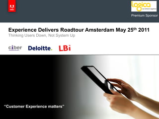Premium Sponsor



     Experience Delivers Roadtour Amsterdam May 25th 2011
     Thinking Users Down, Not System Up




“Customer Experience matters”
© 2010 Adobe Systems Incorporated. All Rights Reserved. Adobe Confidential.
 © 2011 Deloitte The Netherlands
 