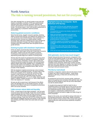 North America
The tide is turning toward pessimism, but not for everyone
One clear message from our second quarter survey was that,             Highlights from the 3rd Quarter North
despite considerable uncertainty, CFOs were predominantly
optimistic about their companies’ prospects. Although still
                                             .                         American CFO Survey:
present, that sentiment is not as strong as it was in our previous
                                                                       •   Nearly half of CFOs are more optimistic this quarter
survey. The primary reason: much more somber assessments of
                                                                           about their company’s prospects, but pessimism is
what’s happening in companies’ external business
                                                                           growing.
environments.
                                                                       •   Unemployment concerns rose sharply, topping the list of
Sobering global economic conditions                                        economic concerns.

Since the last survey, sluggish consumer spending, declining           •   Sales and earnings expectations are even more
effects of government stimulus, and stagnant job markets in the            optimistic than last quarter, but variability is rising.
                                                                                                                 ability
U.S. and across most of North America, have contri
                                               contributed to a        •   Costs are still a heavy focus, but revenue
slowing economic recovery and volatile equities markets
                                                 markets.                  growth/protection is gaining focus.
Sovereign debt crises and a weakening euro have changed the            •   Competition appears to be heating up with increased
economic landscape in Europe, and China’s tightening of                    challenges around pricing trends, new competitive tactics
monetary policy has raised further fears that global economic              and M&A.
growth will slow.
                                                                       •   Government is still a major focus with changing
                                                                           regulatory requirements topping career and industry
Coming to grips with slowdown implications                                 concerns.
CFOs are clearly concerned about these developments
                                           developments.
                                                                       •   CFOs are not very concerned about debt and liquidity.
                                                                            FOs
Unemployment, which wasn’t at the top of many lists of concerns
last quarter, jumped to the top of this quarter’s concerns
                                                  concerns.
Contributing to this sentiment is increasing unemployment
                             nt
approaching double digits and a decline in housing prices.             Still optimistic, but for how much longer?
                                                                       Despite rising worries about the economy, companies in this
Worries about the impact of unemployment and housing prices
                                                                       survey are still projecting growth on the whole. Year-over-year
                                                                                                                 whole
on consumer spending are reflected in companies’ increasing
                                                                       sales are expected to increase roughly 11% on average, with
focus on revenues. Companies’ concerns about ra    raising and
                                                                       earnings increasing almost 20%. But there is increasing
maintaining demand jumped this quarter, with revenue growth
                                                                       variability across companies. While these numbers are fairly
getting a larger share of their strategic focus. Competition for
                                               .
                                                                       optimistic even when adjusted for volatility, they mask the fact
                                                                                                          r
revenues also seems to be heating up, with growing concerns
                                                                       that many companies still have a long way to go before
about pricing trends, new competitive tactics, M&A, and the
                                                                       returning to their pre-recession trends.
success of new initiatives.

With the slowdown of global economies has come increased               The blurry road ahead
fear of a volatile or prolonged recovery. The good news is that        Variability in companies’ outlooks obscures the picture of what
CFOs don’t consider a W or “double-dip” recovery a likely
                                      dip”                             to expect next. Whom should we believe – those whose
scenario in their business planning (only 9% do) The “less-
                                               do).                    optimism is still rising, or those who are becoming more
good” news is that they don’t generally expect the faster              pessimistic?
recoveries associated with a “V” or a “U,” either More than half
                                           either.
expect a “bathtub” shaped recovery (a “U” with a wider bottom)
                                                        bottom).       As employment and economic recovery sputter, pessimism
One in ten expects an “L” recovery.                                    seems to be gaining more momentum than optimism does. Are does
                                                                       these just the first people to reach the top of the rollercoaster
                                                                                                                           rollerco
All eyes are still on government, both because of the effects          and see the decline ahead?
policy will ultimately have on the broader economy, but also
because of the effects it will have on competitive environments        An equally strong argument might be made for why a
within and across industries.                                          substantial portion of companies will not only survive but thrive
                                                                       during a period of cheap capital, effective austerity measures
Little concern about debt and liquidity                                and substantial long-term growth opportunities (both organic
                                                                                             term         opportunit
                                                                       and inorganic). Could this be a retrenchment and
CFOs – at least those of very large companies – are not overly
                      se
                                                                       strengthening period that leads to bigger and better things for
concerned about debt and liquidity. Fewer than one  one-third place
                                                                       some companies?
capital availability and cost in their top three economic concerns
                                                           concerns.
Only one in ten CFOs names sourcing capital a top three                Based on this survey, we could well be seeing a bifurcation of
company challenge. Fewer than half of CFOs indicate they have          the business environment, where large, healthy companies
debt-reduction strategies that rely most heavily on cash reserves
      reduction                                                        (like the majority of those involved in this survey) have superior
and operating cash flows (rather than asset sales and equity           capital access and costs that provide substantial competitive
offerings).                                                            advantage.




© 2010 Deloitte Global Services Limited                                                                Deloitte CFO Global Insights    2
 