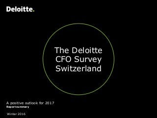 The Deloitte
CFO Survey
Switzerland
A positive outlook for 2017
Report summary
Winter 2016
 
