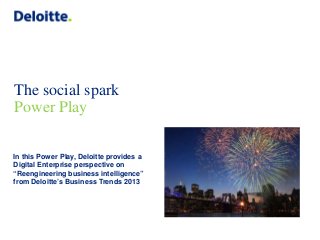 The social spark
Power Play
In this Power Play, Deloitte provides a
Digital Enterprise perspective on
“Reengineering business intelligence”
from Deloitte’s Business Trends 2013

 