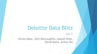 Deloitte Data Blitz
Team 11
Nicole Abba, John MacLaughlin, Aakash Shah,
David Shore, Arthur Wu
 