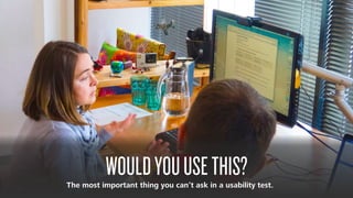 WOULDYOUUSETHIS?The most important thing you can’t ask in a usability test.
 