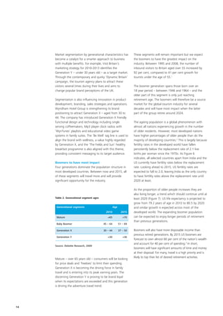 Market segmentation by generational characteristics has          These segments will remain important but we expect
     become a catalyst for a smarter approach to business             the boomers to have the greatest impact on the
     with multiple benefits. For example, Visit Britain’s             industry. Between 1995 and 2008, the number of
     marketing strategy for 2010-2013 identifies the                  inbound visitors to Britain aged over 55 increased by
     Generation Y – under 30 years old – as a target market.          92 per cent, compared to 41 per cent growth for
     Through the contemporary and quirky ‘Dynamic Britain’            tourists under the age of 55.1
     campaign, the tourism agency plans to attract these
     visitors several times during their lives and aims to            The boomer generation spans those born over an
     change popular brand perceptions of the UK.                      18 year period – between 1946 and 1964 – and the
                                                                      older part of this segment is only just reaching
     Segmentation is also influencing innovation in product           retirement age. The boomers will therefore be a source
     development, branding, sales strategies and operations.          market for the global tourism industry for several
     Wyndham Hotel Group is strengthening its brand                   decades and will have most impact when the latter
     positioning to attract Generation X – aged from 30 to            part of the group retires around 2024.
     44. The company has introduced Generation X friendly
     functional design and technology including single                The ageing population is a global phenomenon with
     serving coffeemakers, Mp3 player clock radios with               almost all nations experiencing growth in the number
     ‘WynTunes’ playlists and educational video game                  of older residents. However, most developed nations
     systems in family suites. The ‘Be Well’ tag line is used to      have higher percentages of older people than do the
     align the brand with wellness, a value highly regarded           majority of developing countries.2 This is largely because
     by Generation X, and the ’The Fields and Sun’ healthy            fertility rates in the developed world have fallen
     breakfast programme is also aligned with this theme,             persistently below the replacement rate of 2.1 live
     providing consistent messaging to its target audience.           births per woman since the 1970s. As Figure 6
                                                                      indicates, all selected countries apart from India and the
     Boomers to have most impact                                      US currently have fertility rates below the replacement
     Four generations dominate the population structure in            rate. Looking ahead to 2015, US fertility rates are
     most developed countries. Between now and 2015, all              expected to fall to 2.0, leaving India as the only country
     of these segments will travel more and will provide              to have fertility rates above the replacement rate until
     significant opportunity for the industry.                        2020 at least.

                                                                      As the proportion of older people increases they are
                                                                      also living longer, a trend which should continue until at
     Table 2. Generational segment ages                               least 2020 (Figure 7). US life expectancy is projected to
                                                                      grow from 79.2 years of age in 2010 to 80.5 by 2020
      Generational segments                           Age             and similar growth is expected across most of the
                                              2010            2015    developed world. The expanding boomer population
      Mature                                   >65             >70    can be expected to enjoy longer periods of retirement
                                                                      than previous generations.
      Baby Boomer                           45 – 64         51 – 69

      Generation X                          30 – 44         37 – 50   Boomers will also have more disposable income than
                                                                      previous retired generations. By 2015 US boomers are
      Generation Y                             <30             <36
                                                                      forecast to own almost 60 per cent of the nation’s wealth
                                                                      and account for 40 per cent of spending.3 In short,
     Source: Deloitte Research, 2009
                                                                      boomers will have significant amounts of time and money
                                                                      at their disposal. For many, travel is a high priority and is
                                                                      likely to top their list of desired retirement activities.
     Mature – over 65 years old – consumers will be looking
     for price deals and ‘freebies’ to limit their spending.
     Generation X is becoming the driving force in family
     travel and is entering into its peak earning years. The
     discerning Generation Y is proving to be brand loyal
     when its expectations are exceeded and this generation
     is driving the adventure travel trend.




14
 