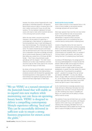 However, the industry remains fragmented with a high         Brand and the luxury traveller
                           percentage of unbranded properties in all segments.          Brand is likely to become a more important factor in the
                           Brand should continue to play an increasing role in the      choice of luxury travellers as key locations become
                           short, medium and long term future, but with clear           increasingly saturated with top end hotels.
                           variations. This has important implications for brand
                           owners who need to make careful investment decisions         Most major operators have more than one mass market
                           in the continuing harsh economic climate.                    brand in their portfolio but only one luxury brand.
                                                                                        At the top end of the market, greater brand
                           Within the mass market, consumers are primarily              differentiation is required to entice consumers.
                           interested in the key aspects of a good stay: a              Few operators want to risk cannibalising their own
                           comfortable bed, a clean bedroom, an adequate and            customer base by creating another competing brand.
                           functioning bathroom, basic in-room technology and
                           basic food and beverage. This is illustrated by research     Location is frequently cited as the main reason for
                           conducted by Mintel in 2009 on the UK Budget Hotel           selecting a hotel for both business and leisure purposes.
                           sector. This research showed that price and location         When it comes to luxury brands, however, key gateway
                           were the dominant factors with 74 per cent and 47 per        locations2 are already reaching saturation. Of the
                           cent of respondents citing them accordingly and brand        29 key locations we considered, there is an average of
                           did not receive enough responses to make the top 10.         5.6 luxury hotels in each location, with some cities
                           Most telling was a quote from a 25-34 year old ABC1          having more than 10 competing luxury hotel brands.3
                           female – “I don’t have a favourite brand, would
                           generally go with the cheapest.”1 The ‘softer’ brand         According to STR Global figures, the average growth in
                           attributes such as decor, type of bathroom amenities         new luxury hotel developments in Europe has been flat
                           and service style are often of less value to the consumer    between 2004 and 2009, and we expect this trend to
                           and can have less impact on hotel choice.                    continue over the next five years. North America
                                                                                        continues to invest in a large number of luxury hotel
                           By contrast, at the top end of the market, consumers are     developments, its growth more than double of its nearest
                           drawn by the brand attributes of the hotel and feel an       competitor Asia. It has achieved this via significant
                           emotional connection with the brand that supersedes their    growth – upwards of an average of four per cent per
                           functional requirements. In these segments, the ‘softer’     year between 2004-2009 – in six key cities: Atlanta,
                           brand attributes have significant and growing value to the   Boston, Chicago, Dallas, San Francisco and Washington
                           consumer and have a large impact on hotel choice.            DC.4 As the Chinese, Indian and Russian economies grow
                                                                                        and their major cities attract more visitors, luxury hotel
                                                                                        brands may fight for space in these markets too.

                                                                                        As the market becomes increasingly saturated, luxury
“We see VENU as a natural extension of                                                  hotels will need to differentiate themselves from their
 the Jumeirah brand that will enable us                                                 competitors even more than in the past. Brands that
                                                                                        can offer something truly unique or compelling are
 to expand into new markets while                                                       likely to win market share and the ability to innovate
                                                                                        will be crucial for success.
 maintaining our core focus on operating
 luxury hotels. VENU is designed to                                                     The websites of many top end hotel chains are currently
                                                                                        difficult to distinguish from one another, with frequent
 deliver a compelling contemporary                                                      repetition of the words ‘luxury’ and ‘experience’ and
                                                                                        relatively similar messaging. We believe that much
 lifestyle experience offering ‘local soul’.                                            greater differentiation will be needed over the next five
 This can be successfully delivered in                                                  years to capture the loyalty of the luxury traveller.

 sufficient scale to ensure a strong
 business proposition for owners across
 the globe.”
Gerald Lawless, Executive Chairman, Jumeirah Group



22
 