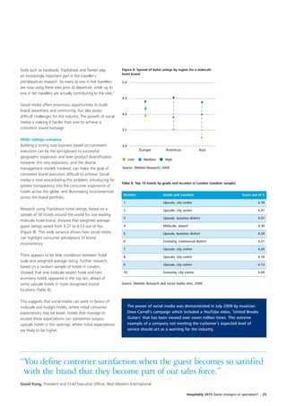 Tools such as Facebook, TripAdvisor and Twitter play             Figure 8. Spread of hotel ratings by region for a midscale
                                                                 hotel brand
an increasingly important part in the traveller’s
pre-departure research. As many as one in five travellers        5.0
are now using these sites prior to departure, while up to
one in ten travellers are actually contributing to the sites.7
                                                                 4.5

Social media offers enormous opportunities to build
brand awareness and community, but also poses
                                                                 4.0
difficult challenges for the industry. The growth of social
media is making it harder than ever to achieve a
consistent brand message.                                        3.5

Wide ratings variance
Building a strong core business based on consistent              3.0
execution can be the springboard to successful                               Europe           Americas               Asia
geographic expansion and even product diversification.
                                                                       Low     Medium         High
However this very expansion, and the diverse
management models involved, can make the goal of                 Source: Deloitte Research, 2009
consistent brand execution difficult to achieve. Social
media is now exacerbating this problem, introducing far
                                                                 Table 8. Top 10 hotels by grade and location in London (random sample)
greater transparency into the consumer experience of
hotels across the globe, and illuminating inconsistencies
                                                                  Number                    Grade and Location                                Score out of 5
across the brand portfolio.
                                                                  1                         Upscale, city centre                                        4.78
Research using TripAdvisor hotel ratings, based on a              2                         Upscale, city centre                                        4.41
sample of 30 hotels around the world for one leading
                                                                  3                         Upscale, business district                                  4.37
midscale hotel brand, showed that weighted average
guest ratings varied from 3.27 to 4.53 out of five                4                         Midscale, airport                                           4.30
(Figure 8). This wide variance shows how social media             5                         Upscale, business district                                  4.24
can highlight consumer perceptions of brand
                                                                  6                         Economy, commercial district                                4.21
inconsistency.
                                                                  7                         Upscale, city centre                                        4.20
There appears to be little correlation between hotel              8                         Upscale, city centre                                        4.16
scale and weighted average rating. Further research,
                                                                  9                         Upscale, city centre                                        4.13
based on a random sample of hotels in London,
showed that one midscale airport hotel and two                    10                        Economy, city centre                                        4.09
economy hotels appeared in the top ten, ahead of
some upscale hotels in more recognised tourist                   Source: Deloitte Research and social media sites, 2009
locations (Table 8).

This suggests that social media can work in favour of
midscale and budget hotels, where initial consumer                     The power of social media was demonstrated in July 2009 by musician
expectations may be lower. Hotels that manage to                       Dave Carroll’s campaign which included a YouTube video, ‘United Breaks
exceed these expectations can sometimes surpass                        Guitars’ that has been viewed over seven million times. This extreme
upscale hotels in the rankings, where initial expectations             example of a company not meeting the customer’s expected level of
are likely to be higher.                                               service should act as a warning for the industry.




“You define customer satisfaction when the guest becomes so satisfied
 with the brand that they become part of our sales force.”
David Kong, President and Chief Executive Officer, Best Western International

                                                                                                            Hospitality 2015 Game changers or spectators?   25
 