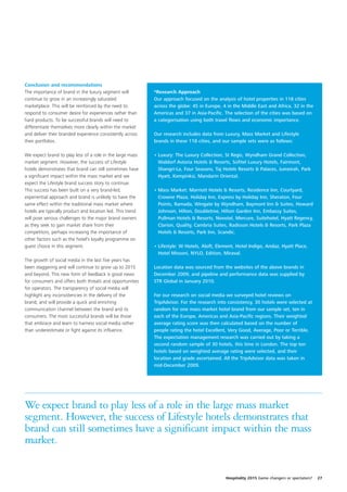 Conclusion and recommendations
The importance of brand in the luxury segment will          *Research Approach
continue to grow in an increasingly saturated               Our approach focused on the analysis of hotel properties in 118 cities
marketplace. This will be reinforced by the need to         across the globe: 45 in Europe, 4 in the Middle East and Africa, 32 in the
respond to consumer desire for experiences rather than      Americas and 37 in Asia-Pacific. The selection of the cities was based on
hard products. To be successful brands will need to         a categorisation using both travel flows and economic importance.
differentiate themselves more clearly within the market
and deliver their branded experience consistently across    Our research includes data from Luxury, Mass Market and Lifestyle
their portfolios.                                           brands in these 118 cities, and our sample sets were as follows:

We expect brand to play less of a role in the large mass    • Luxury: The Luxury Collection, St Regis, Wyndham Grand Collection,
market segment. However, the success of Lifestyle             Waldorf Astoria Hotels & Resorts, Sofitel Luxury Hotels, Fairmont,
hotels demonstrates that brand can still sometimes have       Shangri-La, Four Seasons, Taj Hotels Resorts & Palaces, Jumeirah, Park
a significant impact within the mass market and we            Hyatt, Kempinksi, Mandarin Oriental.
expect the Lifestyle brand success story to continue.
This success has been built on a very brand-led,            • Mass Market: Marriott Hotels & Resorts, Residence Inn, Courtyard,
experiential approach and brand is unlikely to have the       Crowne Plaza, Holiday Inn, Express by Holiday Inn, Sheraton, Four
same effect within the traditional mass market where          Points, Ramada, Wingate by Wyndham, Baymont Inn & Suites, Howard
hotels are typically product and location led. This trend     Johnson, Hilton, Doubletree, Hilton Garden Inn, Embassy Suites,
will pose serious challenges to the major brand owners        Pullman Hotels & Resorts, Novotel, Mercure, Suitehotel, Hyatt Regency,
as they seek to gain market share from their                  Clarion, Quality, Cambria Suites, Radisson Hotels & Resorts, Park Plaza
competitors, perhaps increasing the importance of             Hotels & Resorts, Park Inn, Scandic.
other factors such as the hotel’s loyalty programme on
guest choice in this segment.                               • Lifestyle: W Hotels, Aloft, Element, Hotel Indigo, Andaz, Hyatt Place,
                                                              Hotel Missoni, NYLO, Edition, Miraval.
The growth of social media in the last five years has
been staggering and will continue to grow up to 2015        Location data was sourced from the websites of the above brands in
and beyond. This new form of feedback is good news          December 2009, and pipeline and performance data was supplied by
for consumers and offers both threats and opportunities     STR Global in January 2010.
for operators. The transparency of social media will
highlight any inconsistencies in the delivery of the        For our research on social media we surveyed hotel reviews on
brand, and will provide a quick and enriching               TripAdvisor. For the research into consistency, 30 hotels were selected at
communication channel between the brand and its             random for one mass market hotel brand from our sample set, ten in
consumers. The most successful brands will be those         each of the Europe, Americas and Asia-Pacific regions. Their weighted
that embrace and learn to harness social media rather       average rating score was then calculated based on the number of
than underestimate or fight against its influence.          people rating the hotel Excellent, Very Good, Average, Poor or Terrible.
                                                            The expectation management research was carried out by taking a
                                                            second random sample of 30 hotels, this time in London. The top ten
                                                            hotels based on weighted average rating were selected, and their
                                                            location and grade ascertained. All the TripAdvisor data was taken in
                                                            mid-December 2009.




We expect brand to play less of a role in the large mass market
segment. However, the success of Lifestyle hotels demonstrates that
brand can still sometimes have a significant impact within the mass
market.


                                                                                             Hospitality 2015 Game changers or spectators?   27
 
