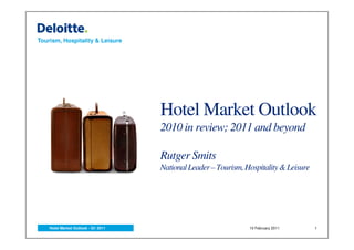 Tourism, Hospitality & Leisure




                                     Hotel Market Outlook
                                     2010 in review; 2011 and beyond

                                     Rutger Smits
                                     National Leader – Tourism, Hospitality & Leisure




    Hotel Market Outlook - Q1 2011                               10 February 2011       1
 