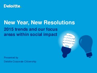New Year, New Resolutions
2015 trends and our focus
areas within social impact
Presented by
Deloitte Corporate Citizenship
 