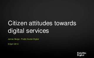 Citizen attitudes towards
digital services
James Berge - Public Sector Digital
9 April 2014
 