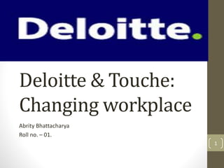Deloitte & Touche: 
Changing workplace 
Abrity Bhattacharya 
Roll no. – 01. 
1 
 