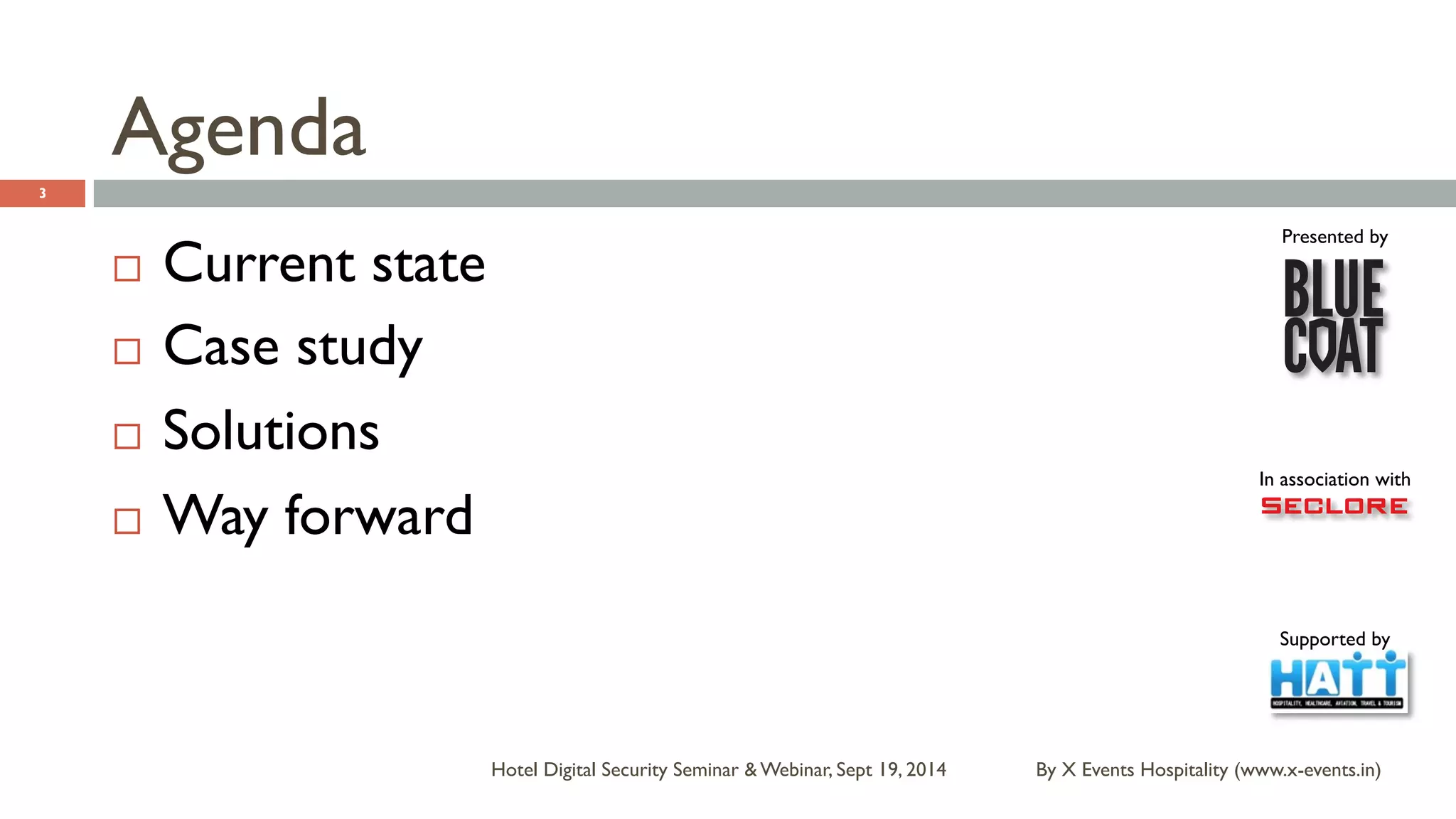 Presented by 
In association with 
Supported by 
Agenda 
By X Events Hospitality Hotel Digital Security Seminar & Webinar, Sept 19, 2014 (www.x-events.in) 
3 
¨ Current state 
¨ Case study 
¨ Solutions 
¨ Way forward 
 