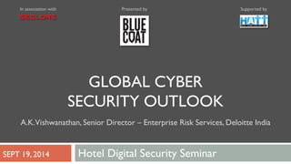In association with Presented by Supported by 
GLOBAL CYBER 
SECURITY OUTLOOK 
A.K. Vishwanathan, Senior Director – Enterprise Risk Services, Deloitte India 
SEPT 19, 2014 Hotel Digital Security Seminar 
 