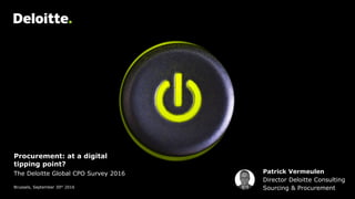 Procurement: at a digital
tipping point?
The Deloitte Global CPO Survey 2016
Brussels, September 30th 2016
Patrick Vermeulen
Director Deloitte Consulting
Sourcing & Procurement
 