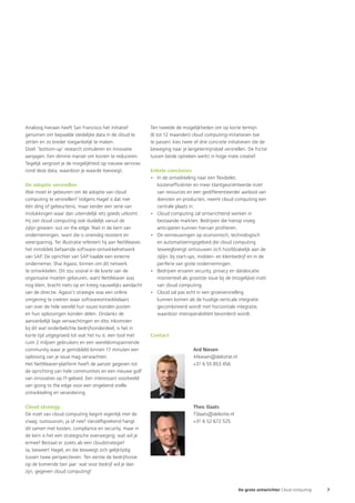 Analoog hieraan heeft San Francisco het initiatief          Ten tweede de mogelijkheden om op korte termijn
genomen om bepaalde stedelijke data in de cloud te          (6 tot 12 maanden) cloud computing-initiatieven toe
zetten en zo breder toegankelijk te maken.                  te passen: kies twee of drie concrete initiatieven die de
Doel: ‘bottom-up’ research stimuleren en innovatie          beweging naar je langetermijndoel versnellen. De frictie
aanjagen. Een slimme manier om kosten te reduceren.         tussen beide optieken werkt in hoge mate creatief.
Tegelijk vergroot je de mogelijkheid op nieuwe services
rond deze data, waardoor je waarde toevoegt.                Enkele conclusies
                                                            •	 In	de	ontwikkeling	naar	een	flexibeler,	
De adoptie versnellen                                          kostenefficiënter en meer klantgeoriënteerde inzet
Wat moet er gebeuren om de adoptie van cloud                   van resources en een gedifferentieerder aanbod van
computing te versnellen? Volgens Hagel is dat niet             diensten en producten, neemt cloud computing een
één ding of gebeurtenis, maar eerder een serie van             centrale plaats in.
mislukkingen waar dan uiteindelijk iets goeds uitkomt.      •	 Cloud	computing	zal	ontwrichtend	werken	in	
Hij ziet cloud computing ook duidelijk vanuit de               bestaande markten. Bedrijven die hierop vroeg
zijlijn groeien: out on the edge. Niet in de kern van          anticiperen kunnen hiervan profiteren.
ondernemingen, want die is oneindig resistent en            •	 De	vernieuwingen	op	economisch,	technologisch	
weerspannig. Ter illustratie refereert hij aan NetWeaver,      en automatiseringsgebied die cloud computing
het inmiddels befaamde software-ontwikkelnetwerk               teweegbrengt ontvouwen zich hoofdzakelijk aan de
van SAP. De oprichter van SAP haalde een externe               zijlijn: bij start-ups, midden- en kleinbedrijf en in de
ondernemer, Shai Agassi, binnen om dit netwerk                 periferie van grote ondernemingen.
te ontwikkelen. Dit zou vooral in de luwte van de           •	 Bedrijven	ervaren	security,	privacy	en	datalocatie	
organisatie moeten gebeuren, want NetWeaver was                momenteel als grootste issue bij de (mogelijke) inzet
nog klein, bracht niets op en kreeg nauwelijks aandacht        van cloud computing.
van de directie. Agassi’s strategie was een online          •	 Cloud	zal	pas	echt	in	een	groeiversnelling	
omgeving te creëren waar softwareontwikkelaars                 kunnen komen als de huidige verticale integratie
van over de hele wereld hun issues konden posten               gecombineerd wordt met horizontale integratie,
en hun oplossingen konden delen. Ondanks de                    waardoor interoperabiliteit bevorderd wordt.
aanvankelijk lage verwachtingen en dito inkomsten
bij dit wat onderbelichte bedrijfsonderdeel, is het in
korte tijd uitgegroeid tot wat het nu is: een tool met      Contact
ruim 2 miljoen gebruikers en een wereldomspannende
community waar je gemiddeld binnen 17 minuten een                                Ard Niesen
oplossing van je issue mag verwachten.                                           ANiesen@deloitte.nl
Het NetWeaver-platform heeft de aanzet gegeven tot                               +31 6 55 853 456
de oprichting van hele communities en een nieuwe golf
van innovaties op IT-gebied. Een interessant voorbeeld
van going to the edge voor een ongekend snelle
ontwikkeling en verandering.

Cloud strategy                                                                   Theo Slaats
De inzet van cloud computing begint eigenlijk met de                             TSlaats@deloitte.nl
vraag: outsourcen, ja of nee? Vanzelfsprekend hangt                              +31 6 52 672 525
dit samen met kosten, compliance en security, maar in
de kern is het een strategische overweging: wat wil je
ermee? Bestaat er zoiets als een cloudstrategie?
Ja, beweert Hagel, en die beweegt zich gelijktijdig
tussen twee perspectieven. Ten eerste de bedrijfsvisie
op de komende tien jaar: wat voor bedrijf wil je dan
zijn, gegeven cloud computing?


                                                                                                        De grote ontwrichter Cloud computing   7
 