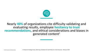 © 2024 Deloitte The Netherlands
Nearly 40% of organizations cite difficulty validating and
evaluating results, employee hesitancy to trust
recommendations, and ethical considerations and biases in
generated content1
1 Enterprise Strategy Group, Selecting a Database for Generative AI in the Enterprise , February 2024
 
