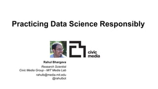 Practicing Data Science Responsibly
Rahul Bhargava
Research Scientist
Civic Media Group - MIT Media Lab
rahulb@media.mit.edu
@rahulbot
 